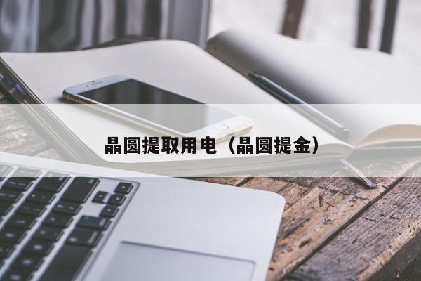 晶圆提取用电（晶圆提金）-第1张图片-bevictor伟德官网 - 伟德BETVLCTOR1946唯一官网