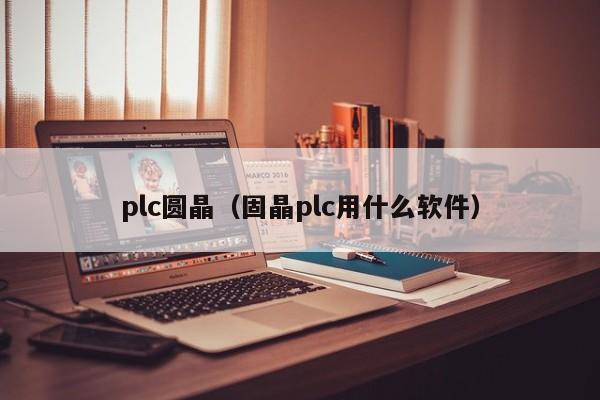 plc圆晶（固晶plc用什么软件）-第1张图片-bevictor伟德官网 - 伟德BETVLCTOR1946唯一官网