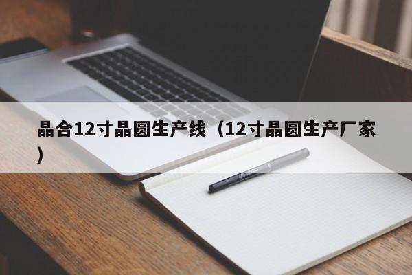 晶合12寸晶圆生产线（12寸晶圆生产厂家）-第1张图片-bevictor伟德官网 - 伟德BETVLCTOR1946唯一官网