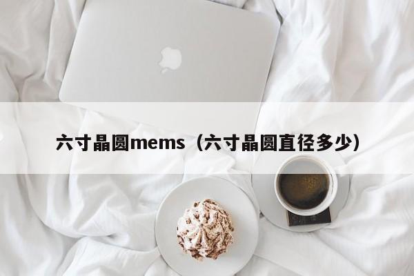 六寸晶圆mems（六寸晶圆直径多少）-第1张图片-bevictor伟德官网 - 伟德BETVLCTOR1946唯一官网