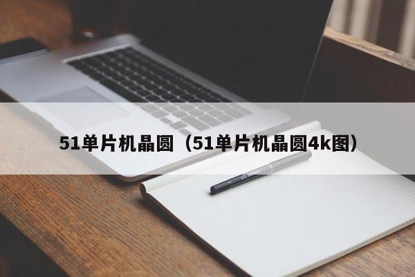 51单片机晶圆（51单片机晶圆4k图）-第1张图片-bevictor伟德官网 - 伟德BETVLCTOR1946唯一官网