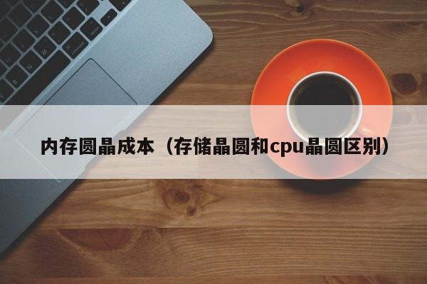 内存圆晶成本（存储晶圆和cpu晶圆区别）-第1张图片-bevictor伟德官网 - 伟德BETVLCTOR1946唯一官网