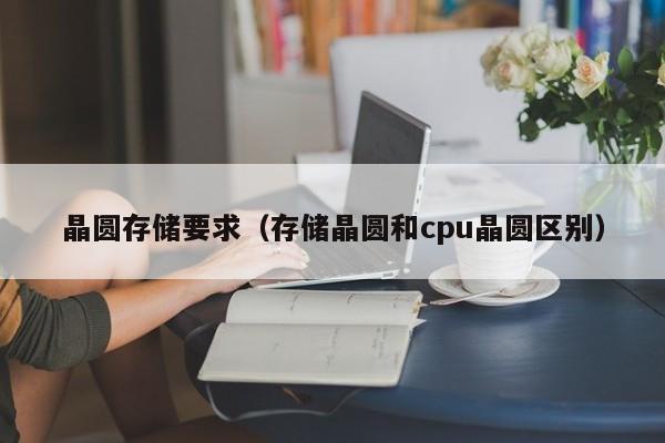 晶圆存储要求（存储晶圆和cpu晶圆区别）-第1张图片-bevictor伟德官网 - 伟德BETVLCTOR1946唯一官网