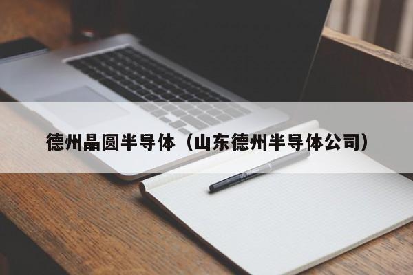 德州晶圆半导体（山东德州半导体公司）-第1张图片-bevictor伟德官网 - 伟德BETVLCTOR1946唯一官网